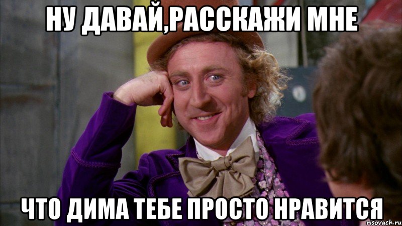 ну давай,расскажи мне что дима тебе просто нравится, Мем Ну давай расскажи (Вилли Вонка)