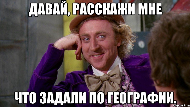 давай, расскажи мне что задали по географии., Мем Ну давай расскажи (Вилли Вонка)