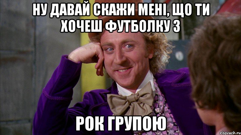 ну давай скажи мені, що ти хочеш футболку з рок групою, Мем Ну давай расскажи (Вилли Вонка)