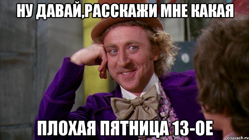 ну давай,расскажи мне какая плохая пятница 13-ое, Мем Ну давай расскажи (Вилли Вонка)