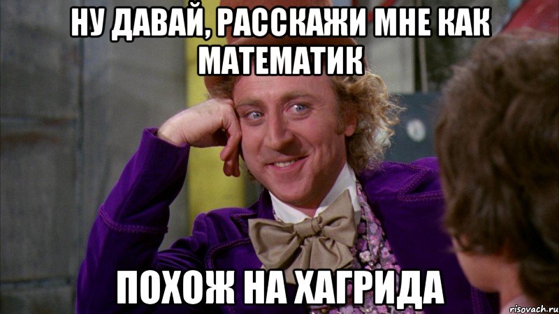 ну давай, расскажи мне как математик похож на хагрида, Мем Ну давай расскажи (Вилли Вонка)