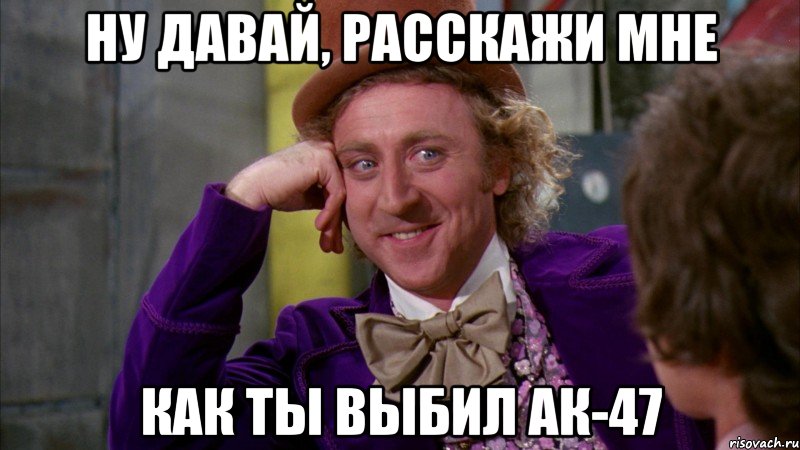 ну давай, расскажи мне как ты выбил ак-47, Мем Ну давай расскажи (Вилли Вонка)