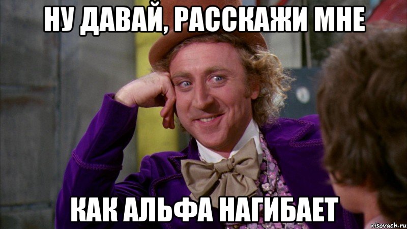 ну давай, расскажи мне как альфа нагибает, Мем Ну давай расскажи (Вилли Вонка)