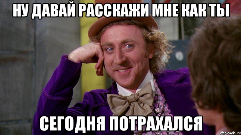 ну давай расскажи мне как ты сегодня потрахался, Мем Ну давай расскажи (Вилли Вонка)