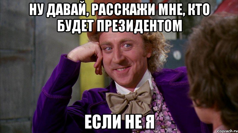 ну давай, расскажи мне, кто будет президентом если не я, Мем Ну давай расскажи (Вилли Вонка)