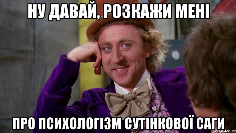 ну давай, розкажи мені про психологізм сутінкової саги, Мем Ну давай расскажи (Вилли Вонка)