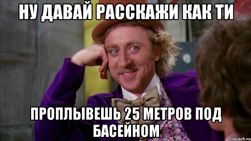 ну давай расскажи как ти проплывешь 25 метров под басейном, Мем Ну давай расскажи (Вилли Вонка)