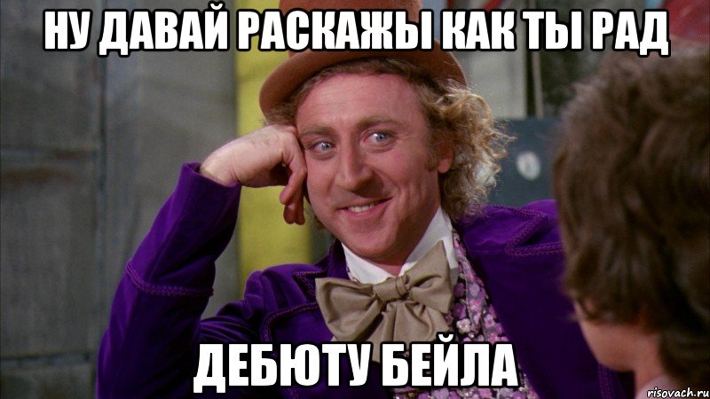 ну давай раскажы как ты рад дебюту бейла, Мем Ну давай расскажи (Вилли Вонка)