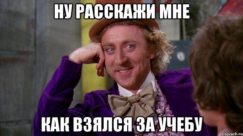 ну расскажи мне как взялся за учебу, Мем Ну давай расскажи (Вилли Вонка)