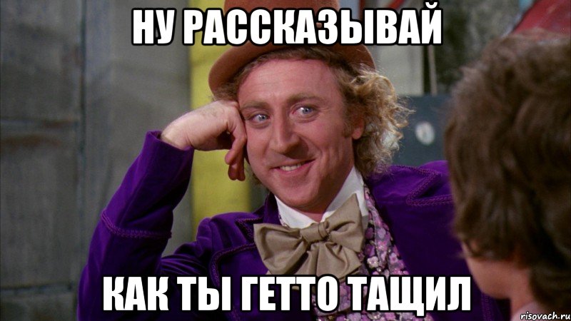 ну рассказывай как ты гетто тащил, Мем Ну давай расскажи (Вилли Вонка)