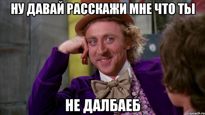 ну давай расскажи мне что ты не далбаеб, Мем Ну давай расскажи (Вилли Вонка)