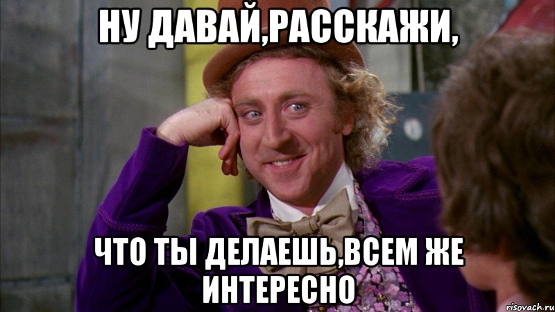 ну давай,расскажи, что ты делаешь,всем же интересно, Мем Ну давай расскажи (Вилли Вонка)