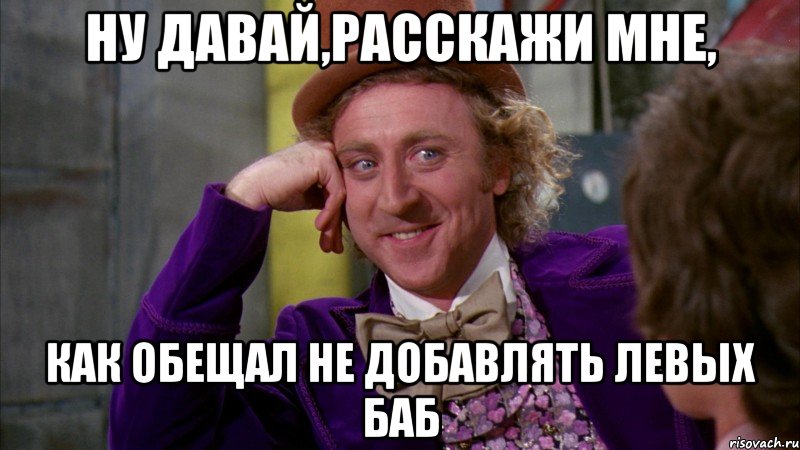 ну давай,расскажи мне, как обещал не добавлять левых баб, Мем Ну давай расскажи (Вилли Вонка)