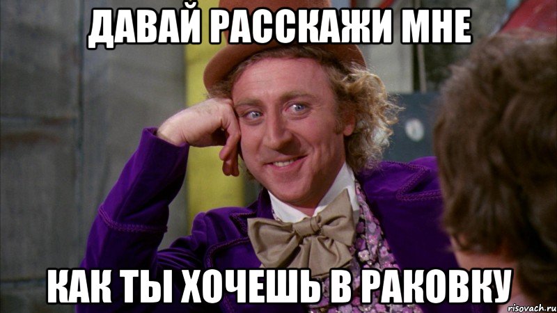 давай расскажи мне как ты хочешь в раковку, Мем Ну давай расскажи (Вилли Вонка)