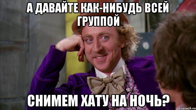 а давайте как-нибудь всей группой снимем хату на ночь?, Мем Ну давай расскажи (Вилли Вонка)