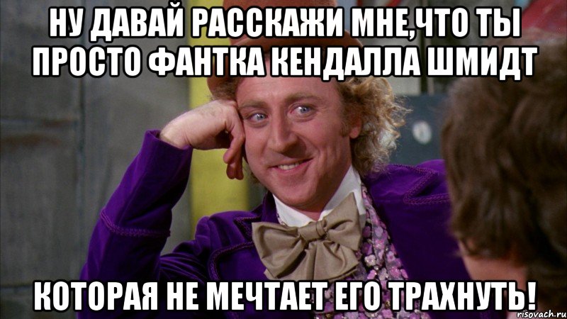 ну давай расскажи мне,что ты просто фантка кендалла шмидт которая не мечтает его трахнуть!, Мем Ну давай расскажи (Вилли Вонка)