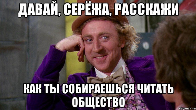 давай, серёжа, расскажи как ты собираешься читать общество, Мем Ну давай расскажи (Вилли Вонка)