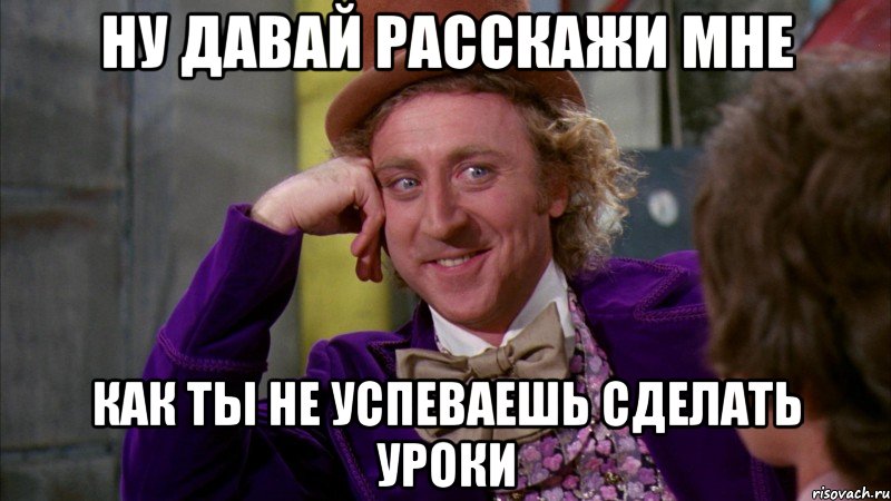 ну давай расскажи мне как ты не успеваешь сделать уроки, Мем Ну давай расскажи (Вилли Вонка)