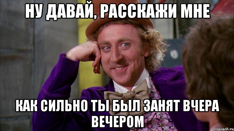 ну давай, расскажи мне как сильно ты был занят вчера вечером, Мем Ну давай расскажи (Вилли Вонка)