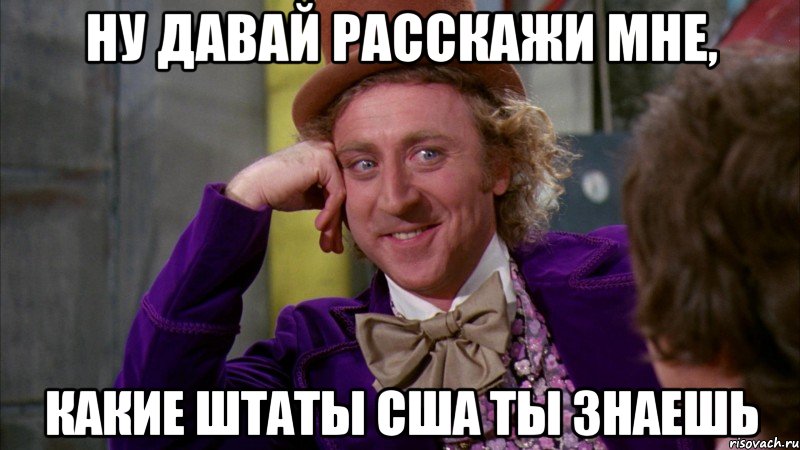 ну давай расскажи мне, какие штаты сша ты знаешь, Мем Ну давай расскажи (Вилли Вонка)