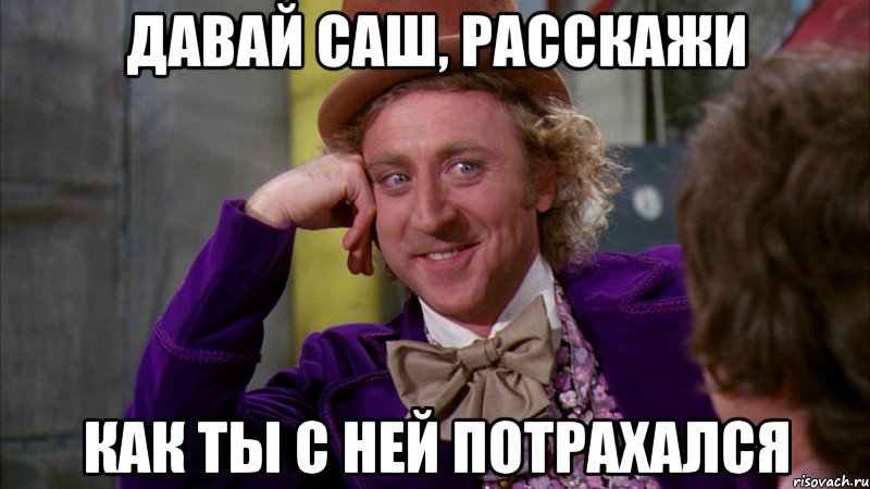 давай саш, расскажи как ты с ней потрахался, Мем Ну давай расскажи (Вилли Вонка)