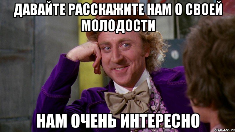 давайте расскажите нам о своей молодости нам очень интересно, Мем Ну давай расскажи (Вилли Вонка)