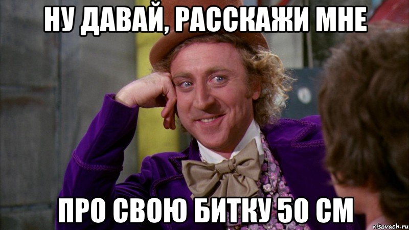 ну давай, расскажи мне про свою битку 50 см, Мем Ну давай расскажи (Вилли Вонка)