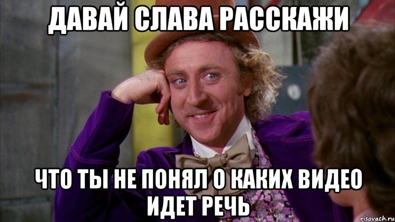 давай слава расскажи что ты не понял о каких видео идет речь, Мем Ну давай расскажи (Вилли Вонка)