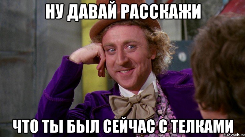 ну давай расскажи что ты был сейчас с телками, Мем Ну давай расскажи (Вилли Вонка)