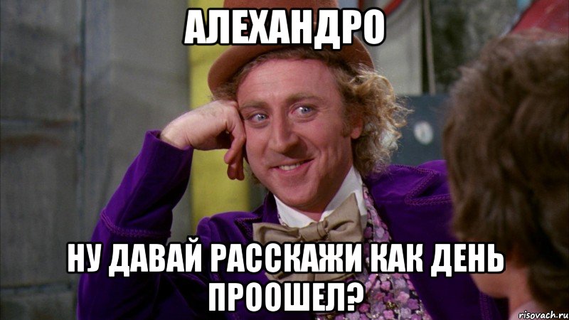 алехандро ну давай расскажи как день проошел?, Мем Ну давай расскажи (Вилли Вонка)