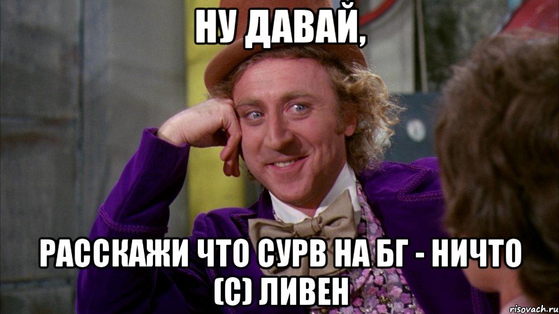 ну давай, расскажи что сурв на бг - ничто (с) ливен, Мем Ну давай расскажи (Вилли Вонка)