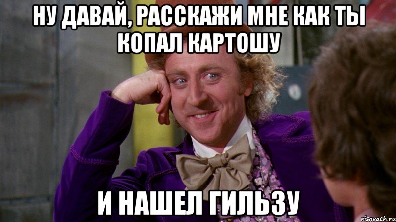 ну давай, расскажи мне как ты копал картошу и нашел гильзу, Мем Ну давай расскажи (Вилли Вонка)