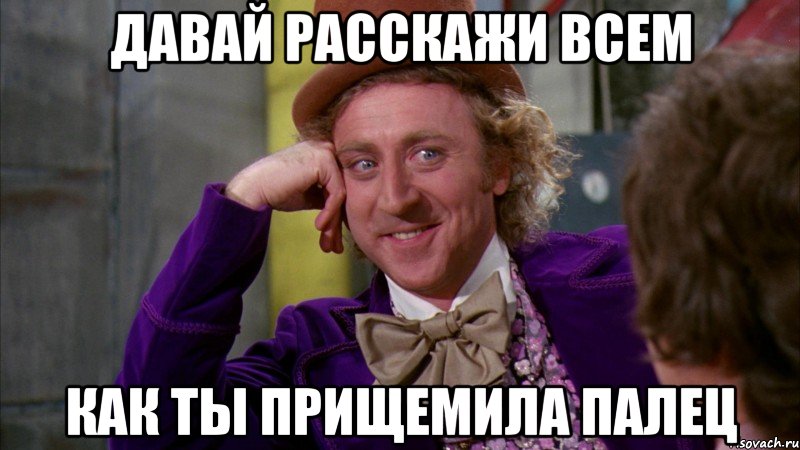 давай расскажи всем как ты прищемила палец, Мем Ну давай расскажи (Вилли Вонка)