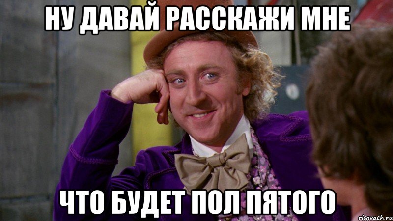 ну давай расскажи мне что будет пол пятого, Мем Ну давай расскажи (Вилли Вонка)