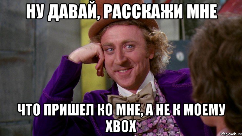 ну давай, расскажи мне что пришел ко мне, а не к моему xbox, Мем Ну давай расскажи (Вилли Вонка)