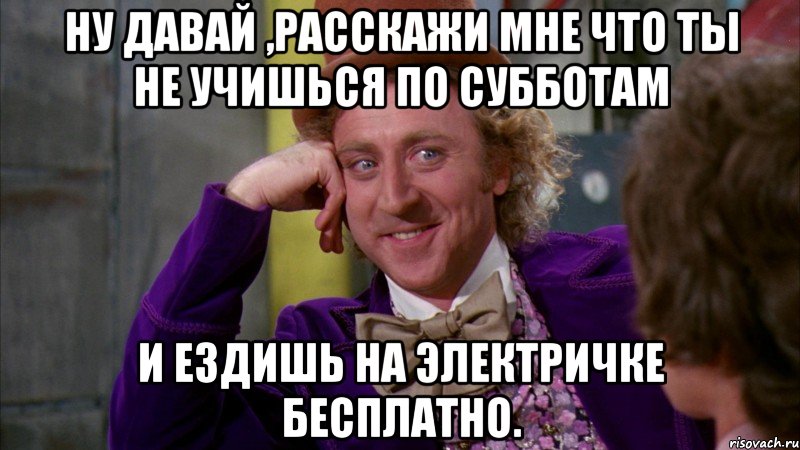 ну давай ,расскажи мне что ты не учишься по субботам и ездишь на электричке бесплатно., Мем Ну давай расскажи (Вилли Вонка)