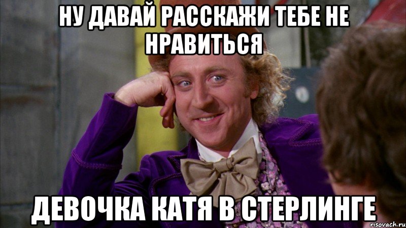 ну давай расскажи тебе не нравиться девочка катя в стерлинге, Мем Ну давай расскажи (Вилли Вонка)