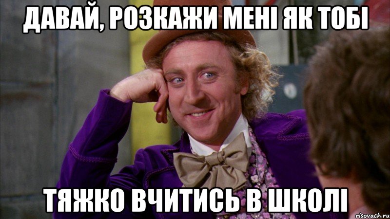 давай, розкажи мені як тобі тяжко вчитись в школі, Мем Ну давай расскажи (Вилли Вонка)