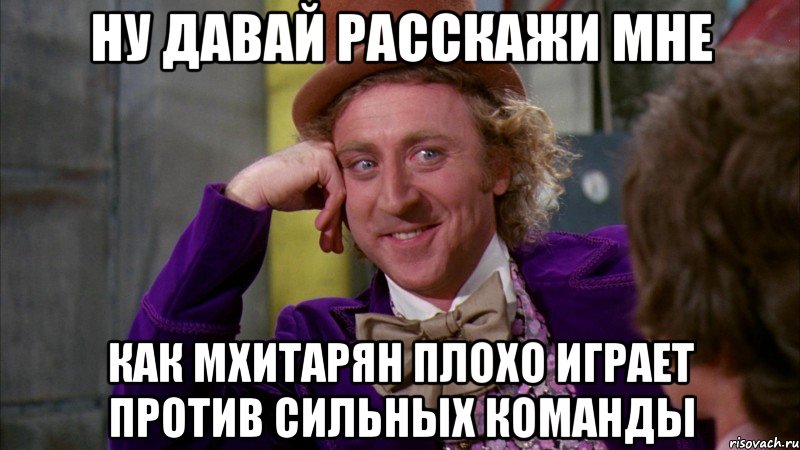 ну давай расскажи мне как мхитарян плохо играет против сильных команды, Мем Ну давай расскажи (Вилли Вонка)