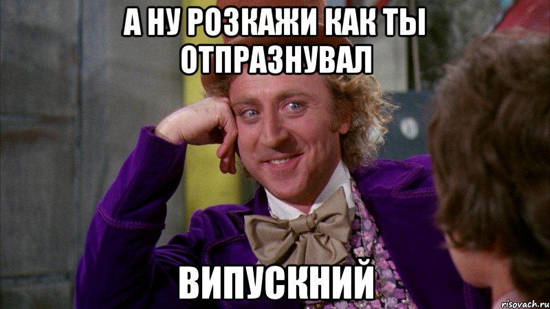 а ну розкажи как ты отпразнувал випускний, Мем Ну давай расскажи (Вилли Вонка)