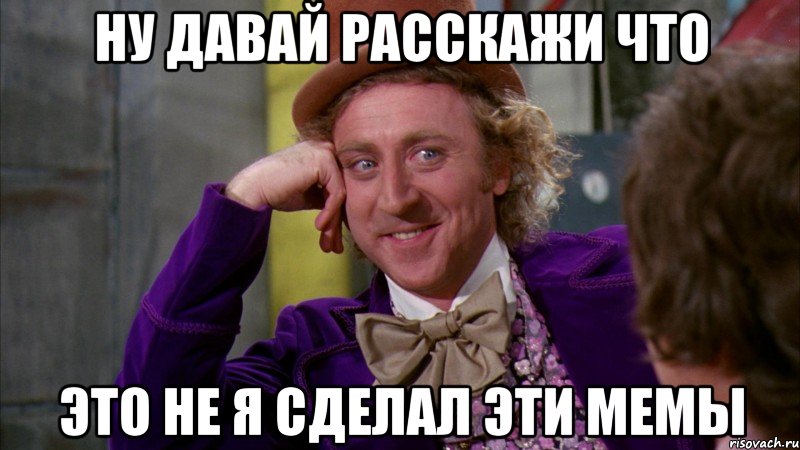 ну давай расскажи что это не я сделал эти мемы, Мем Ну давай расскажи (Вилли Вонка)