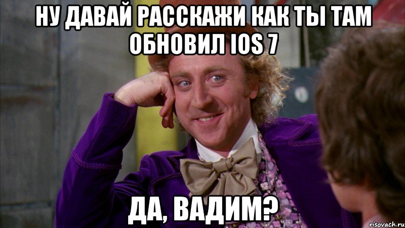 ну давай расскажи как ты там обновил ios 7 да, вадим?, Мем Ну давай расскажи (Вилли Вонка)