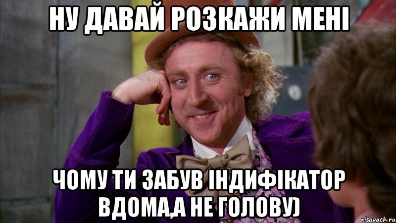 ну давай розкажи мені чому ти забув індифікатор вдома,а не голову), Мем Ну давай расскажи (Вилли Вонка)