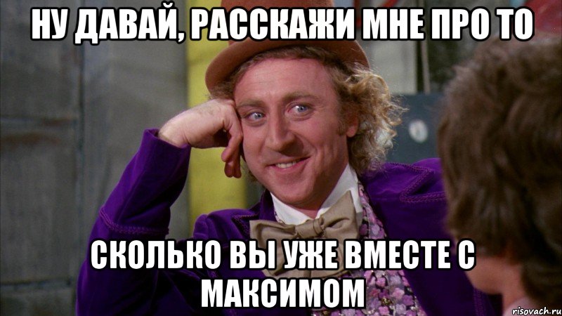 ну давай, расскажи мне про то сколько вы уже вместе с максимом, Мем Ну давай расскажи (Вилли Вонка)