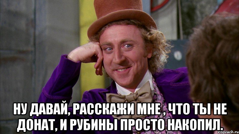  ну давай, расскажи мне , что ты не донат, и рубины просто накопил., Мем Ну давай расскажи (Вилли Вонка)