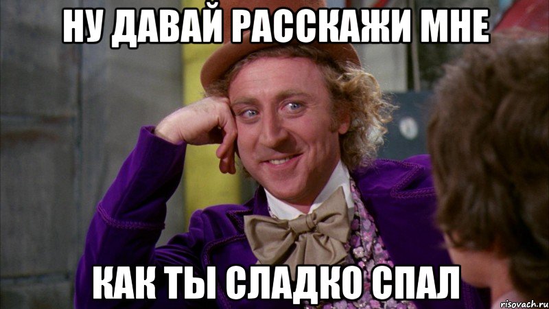 ну давай расскажи мне как ты сладко спал, Мем Ну давай расскажи (Вилли Вонка)