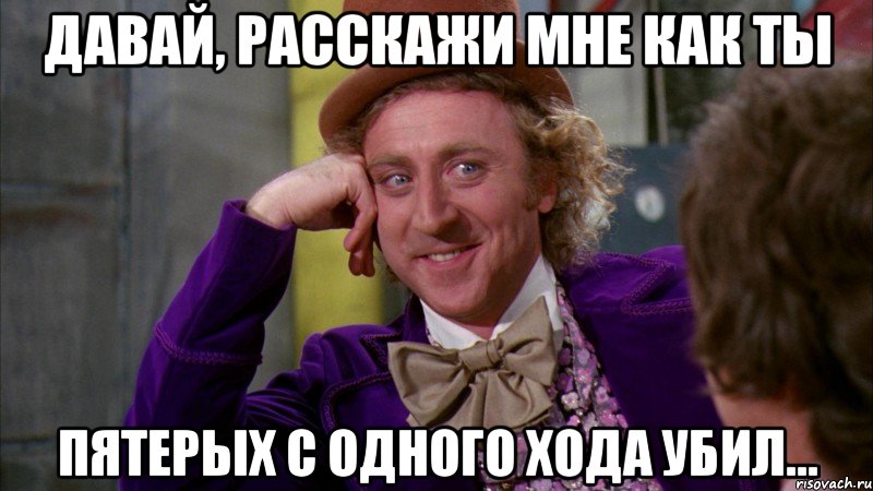 давай, расскажи мне как ты пятерых с одного хода убил..., Мем Ну давай расскажи (Вилли Вонка)