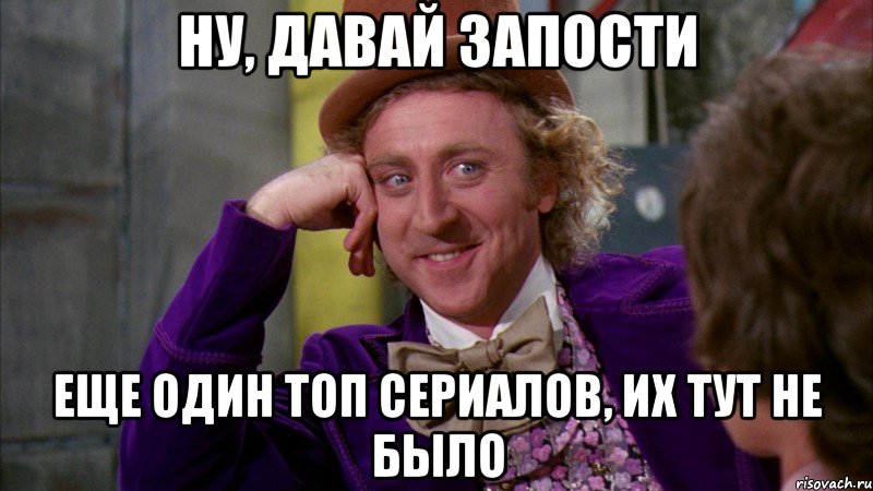 ну, давай запости еще один топ сериалов, их тут не было, Мем Ну давай расскажи (Вилли Вонка)