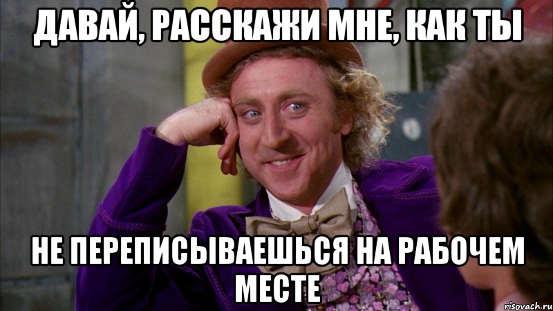 давай, расскажи мне, как ты не переписываешься на рабочем месте, Мем Ну давай расскажи (Вилли Вонка)