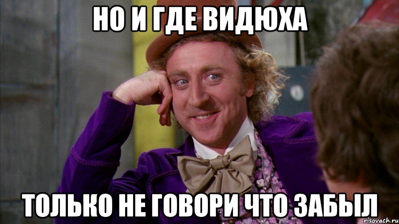 но и где видюха только не говори что забыл, Мем Ну давай расскажи (Вилли Вонка)